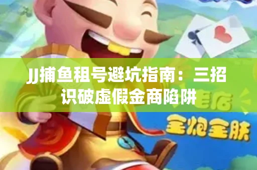 JJ捕鱼租号避坑指南：三招识破虚假金商陷阱