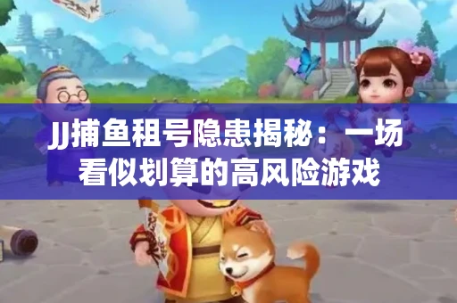 JJ捕鱼租号隐患揭秘：一场看似划算的高风险游戏