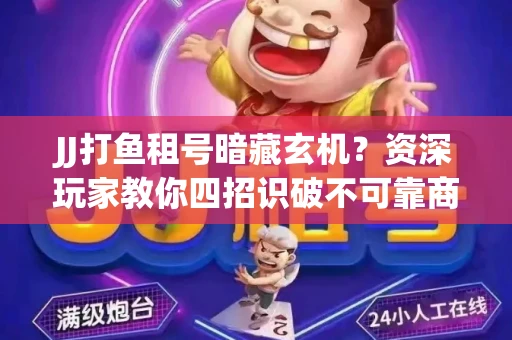 JJ打鱼租号暗藏玄机？资深玩家教你四招识破不可靠商家