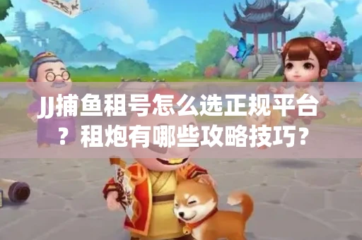 JJ捕鱼租号怎么选正规平台？租炮有哪些攻略技巧？