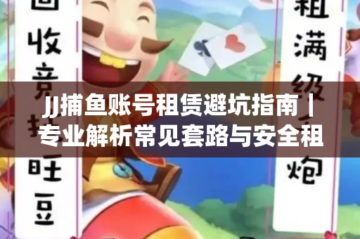 JJ捕鱼账号租赁避坑指南｜专业解析常见套路与安全租号法则