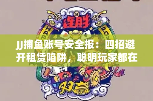 JJ捕鱼账号安全报：四招避开租赁陷阱，聪明玩家都在做