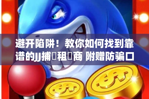 避开陷阱！教你如何找到靠谱的JJ捕魚租號商 附赠防骗口诀