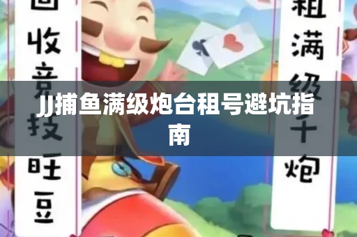 JJ捕鱼满级炮台租号避坑指南