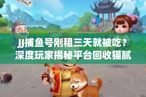 JJ捕鱼号刚租三天就被吃？深度玩家揭秘平台回收猫腻！