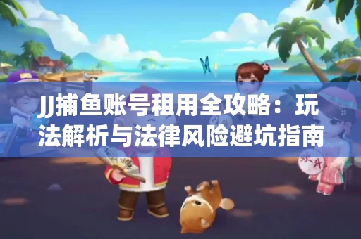 JJ捕鱼账号租用全攻略：玩法解析与法律风险避坑指南