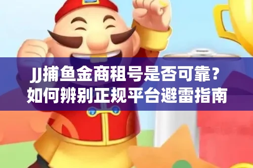 JJ捕鱼金商租号是否可靠？如何辨别正规平台避雷指南