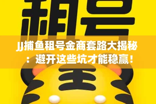 JJ捕鱼租号金商套路大揭秘：避开这些坑才能稳赢！