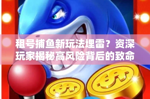 租号捕鱼新玩法埋雷？资深玩家揭秘高风险背后的致命漏洞