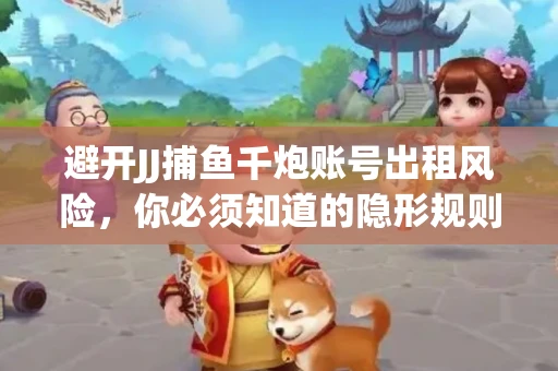 避开JJ捕鱼千炮账号出租风险，你必须知道的隐形规则！