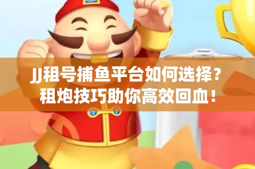 JJ租号捕鱼平台如何选择？租炮技巧助你高效回血！