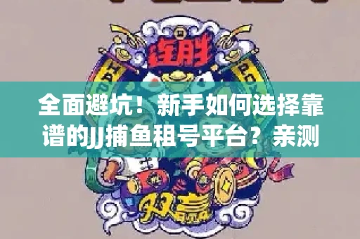 全面避坑！新手如何选择靠谱的JJ捕鱼租号平台？亲测租炮技巧大公开