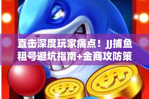 直击深度玩家痛点！JJ捕鱼租号避坑指南+金商攻防策略
