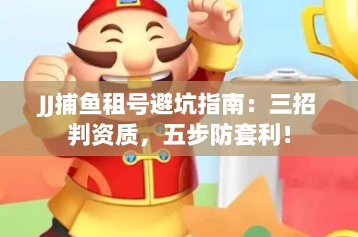 JJ捕鱼租号避坑指南：三招判资质，五步防套利！