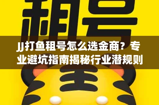 JJ打鱼租号怎么选金商？专业避坑指南揭秘行业潜规则