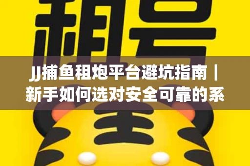 JJ捕鱼租炮平台避坑指南｜新手如何选对安全可靠的系统？