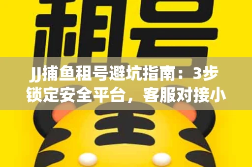 JJ捕鱼租号避坑指南：3步锁定安全平台，客服对接小技巧全公开